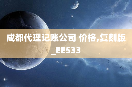 成都代理记账公司 价格,复刻版_EE533