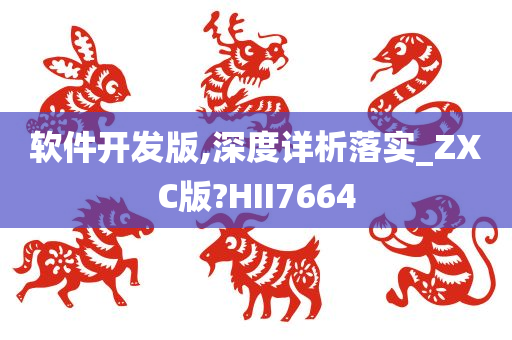 软件开发版,深度详析落实_ZXC版?HII7664