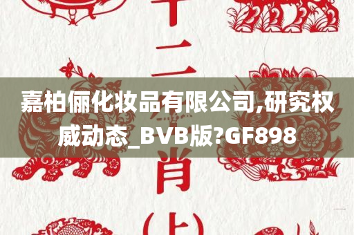 嘉柏俪化妆品有限公司,研究权威动态_BVB版?GF898