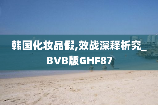 韩国化妆品假,效战深释析究_BVB版GHF87