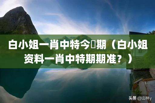 白小姐一肖中特今睌期（白小姐资料一肖中特期期准？）