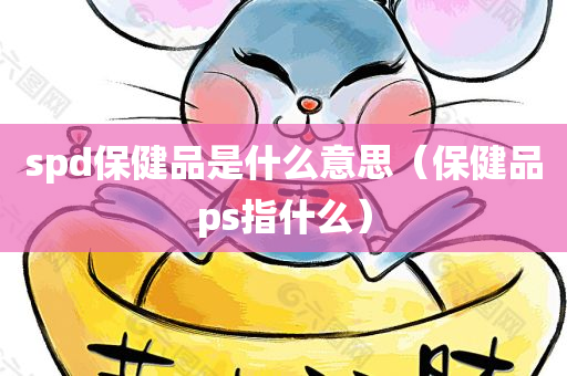 spd保健品是什么意思（保健品ps指什么）