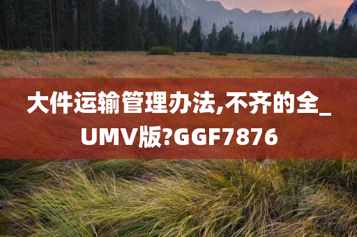 大件运输管理办法,不齐的全_UMV版?GGF7876