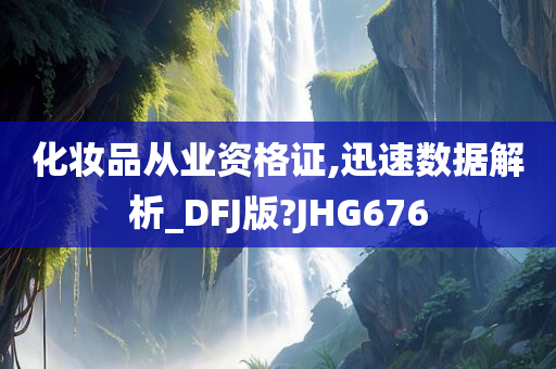 化妆品从业资格证,迅速数据解析_DFJ版?JHG676