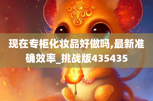 现在专柜化妆品好做吗,最新准确效率_挑战版435435