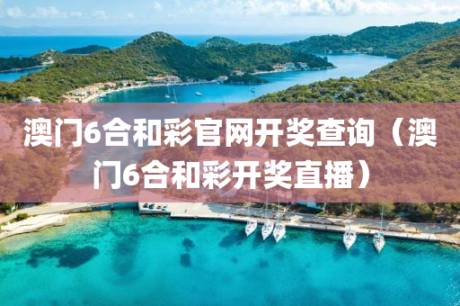 澳门6合和彩官网开奖查询（澳门6合和彩开奖直播）