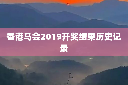 香港马会2019开奖结果历史记录