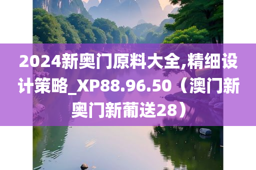 2024新奥门原料大全,精细设计策略_XP88.96.50（澳门新奥门新葡送28）