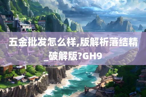 五金批发怎么样,版解析落结精_破解版?GH9