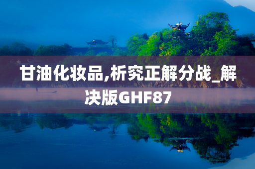 甘油化妆品,析究正解分战_解决版GHF87