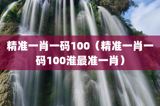 精准一肖一码100（精准一肖一码100淮最准一肖）