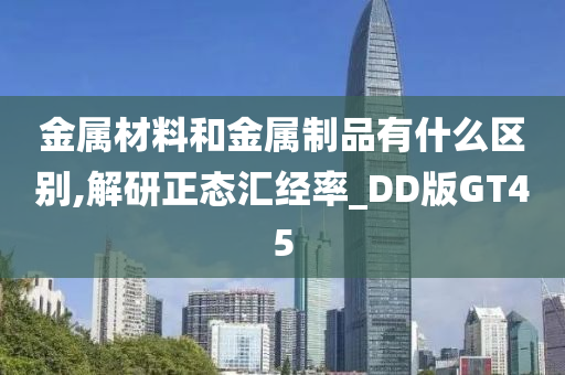 金属材料和金属制品有什么区别,解研正态汇经率_DD版GT45