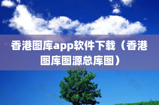 香港图库app软件下载（香港图库图源总库图）