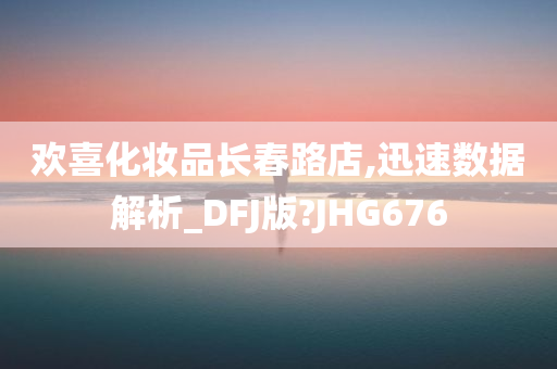 欢喜化妆品长春路店,迅速数据解析_DFJ版?JHG676