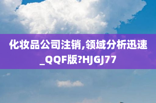 化妆品公司注销,领域分析迅速_QQF版?HJGJ77