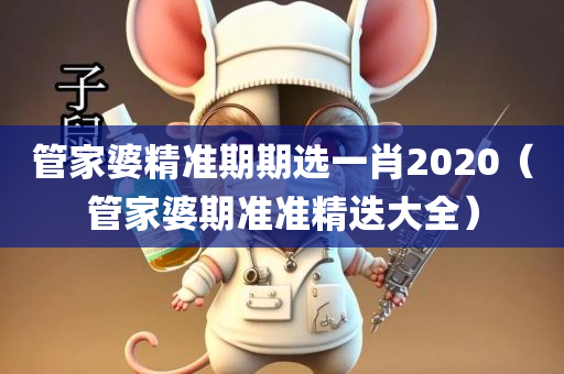 管家婆精准期期选一肖2020（管家婆期准准精迭大全）