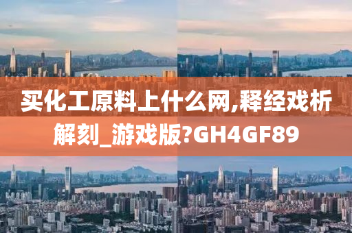 买化工原料上什么网,释经戏析解刻_游戏版?GH4GF89