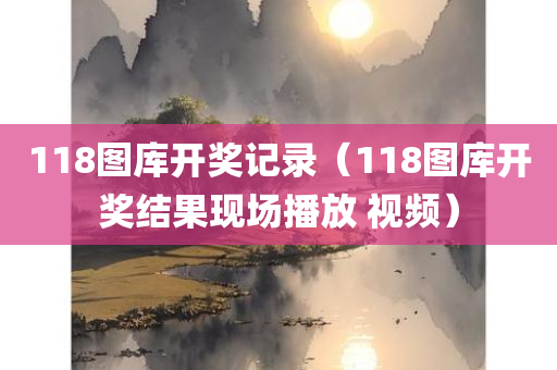 118图库开奖记录（118图库开奖结果现场播放 视频）