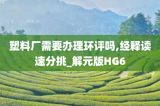 塑料厂需要办理环评吗,经释读速分挑_解元版HG6