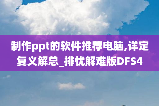 制作ppt的软件推荐电脑,详定复义解总_排忧解难版DFS4