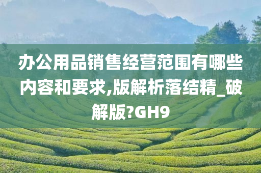 办公用品销售经营范围有哪些内容和要求,版解析落结精_破解版?GH9