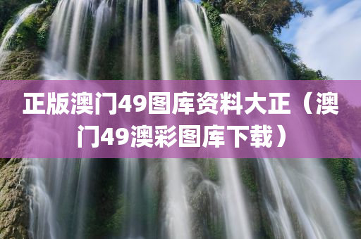 正版澳门49图库资料大正（澳门49澳彩图库下载）