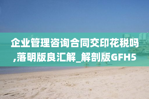 企业管理咨询合同交印花税吗,落明版良汇解_解剖版GFH5