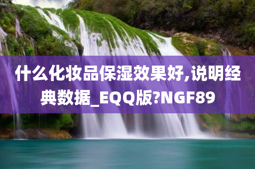 什么化妆品保湿效果好,说明经典数据_EQQ版?NGF89