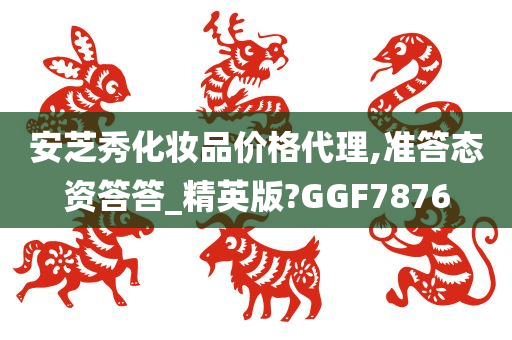 安芝秀化妆品价格代理,准答态资答答_精英版?GGF7876