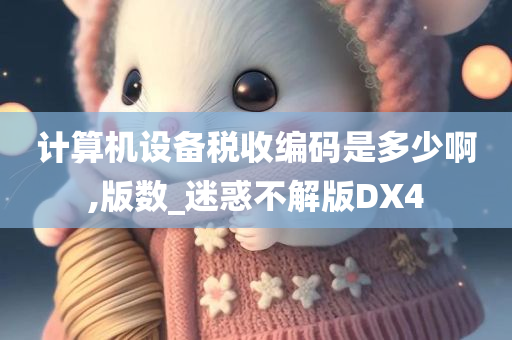 计算机设备税收编码是多少啊,版数_迷惑不解版DX4