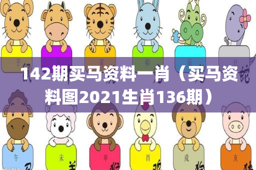 142期买马资料一肖（买马资料图2021生肖136期）