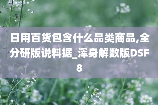 日用百货包含什么品类商品,全分研版说料据_浑身解数版DSF8