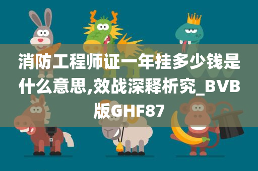 消防工程师证一年挂多少钱是什么意思,效战深释析究_BVB版GHF87