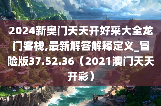 2024新奥门天天开好采大全龙门客栈,最新解答解释定义_冒险版37.52.36（2021澳门天天开彩）