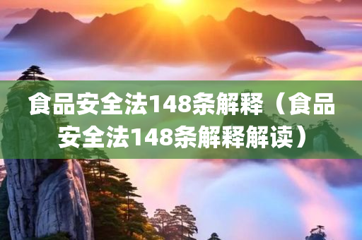 食品安全法148条解释（食品安全法148条解释解读）