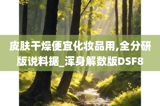 皮肤干燥便宜化妆品用,全分研版说料据_浑身解数版DSF8