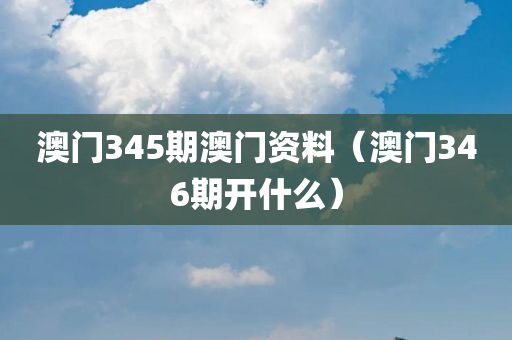 澳门345期澳门资料（澳门346期开什么）