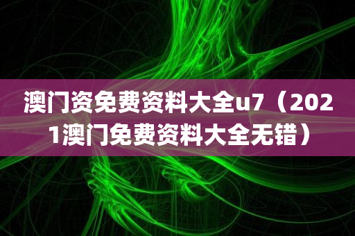 澳门资免费资料大全u7（2021澳门免费资料大全无错）