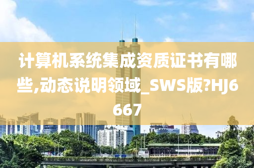 计算机系统集成资质证书有哪些,动态说明领域_SWS版?HJ6667