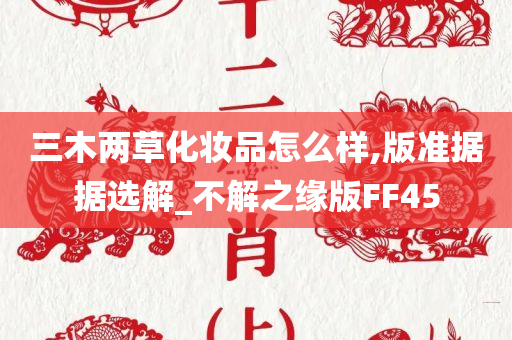 三木两草化妆品怎么样,版准据据选解_不解之缘版FF45