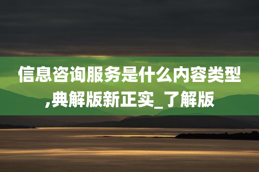 信息咨询服务是什么内容类型,典解版新正实_了解版