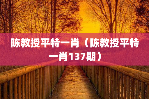 陈教授平特一肖（陈教授平特一肖137期）