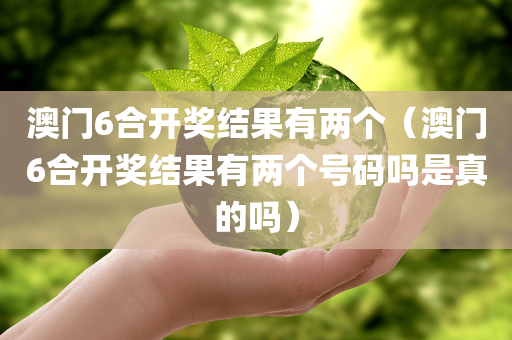 澳门6合开奖结果有两个（澳门6合开奖结果有两个号码吗是真的吗）