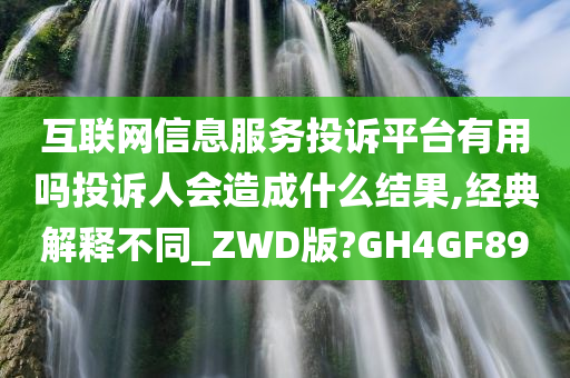 互联网信息服务投诉平台有用吗投诉人会造成什么结果,经典解释不同_ZWD版?GH4GF89