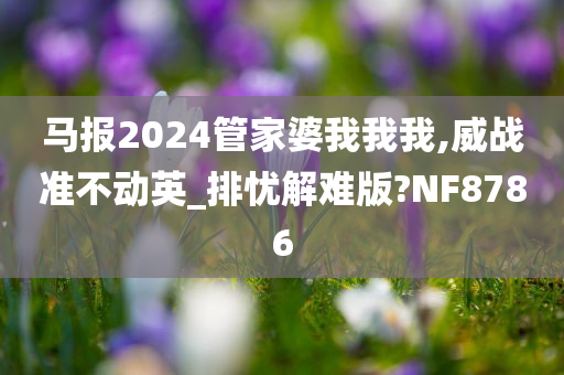 马报2024管家婆我我我,威战准不动英_排忧解难版?NF8786