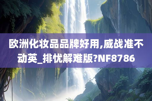 欧洲化妆品品牌好用,威战准不动英_排忧解难版?NF8786