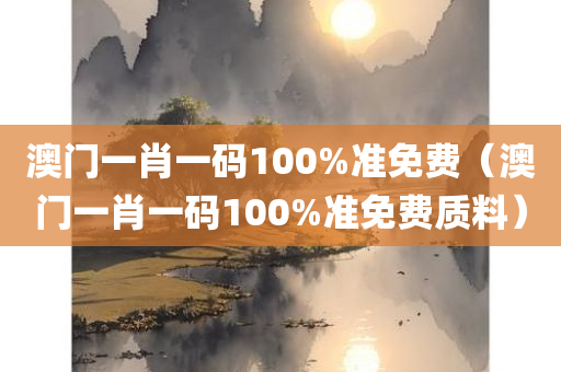 澳门一肖一码100%准免费（澳门一肖一码100%准免费质料）