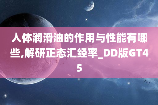 人体润滑油的作用与性能有哪些,解研正态汇经率_DD版GT45