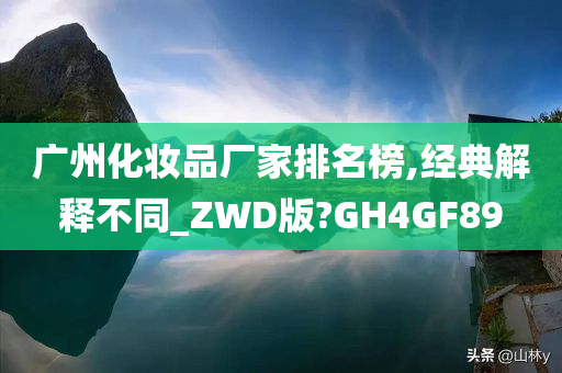 广州化妆品厂家排名榜,经典解释不同_ZWD版?GH4GF89