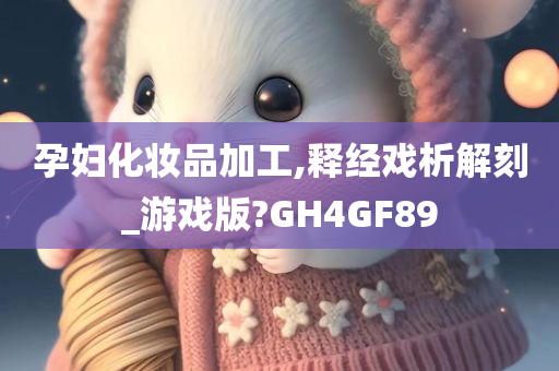 孕妇化妆品加工,释经戏析解刻_游戏版?GH4GF89